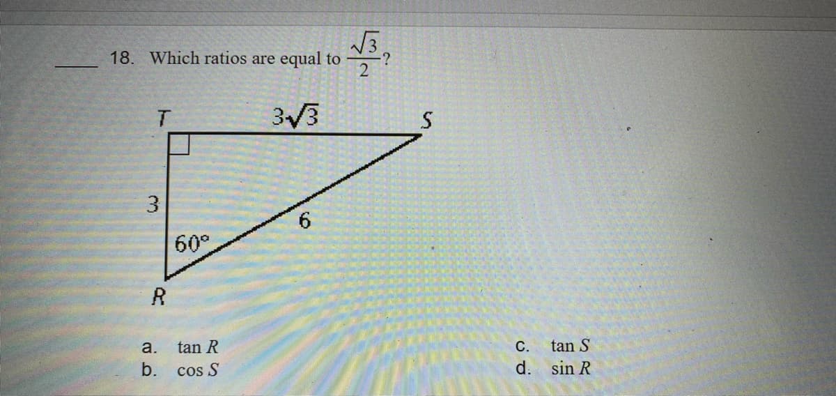 18. Which ratios are equal to
2
313
6.
60°
R
a.
tan R
С.
tan S
b.
cos S
d.
sin R
3.
