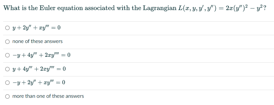 What is the Euler equation associated with the Lagrangian L(x, y, ' , y'") = 2x(y")² – y??
%3D
O y+ 2y" + xy" = 0
none of these answers
O -y + 4y" + 2xy" = 0
O y+ 4y" + 2xy" = 0
O -y + 2y" + xy" = 0
more than one of these answers
