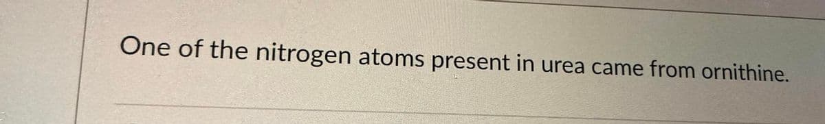 One of the nitrogen atoms present in urea came from ornithine.
