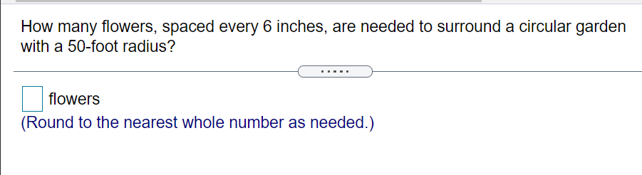 How many flowers, spaced every 6 inches, are needed to surround a circular garden
with a 50-foot radius?
flowers
(Round to the nearest whole number as needed.)
