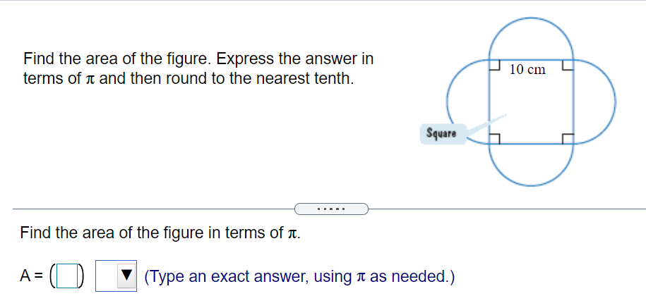 Find the area of the figure. Express the answer in
terms of t and then round to the nearest tenth.
10 cm
Square
.....
Find the area of the figure in terms of T.
A =
(Type an exact answer, using n as needed.)
