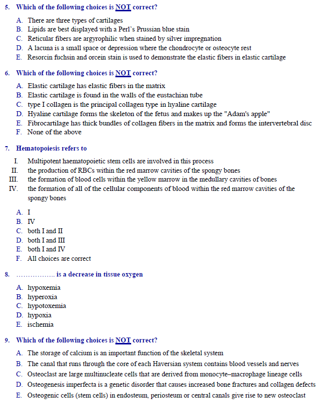 5. Which of the following choices is NOI correct?
A. There are three types of cartilages
B. Lipids are best displayed with a Perl's Prussian blue stain
C. Reticular fibers are argyrophilic when stained by silver impregnation
D. A lacuna is a small space or depression where the chondrocyte or osteocyte rest
E. Resorcin fuchsin and orcein stain is used to demonstrate the elastic fibers in elastic cartilage
