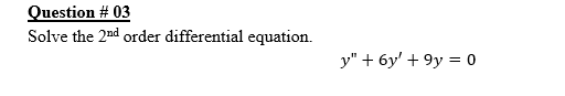 Question # 03
Solve the 2nd order differential equation.
y" + 6y' + 9y = o
