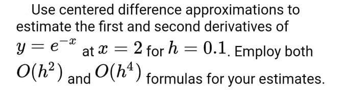 Use centered difference approximations to
estimate the first and second derivatives of
X
y = e
at x
2 for h = 0.1. Employ both
O(h²) and (h¹) formulas for your estimates.
-