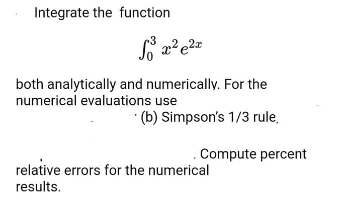 Integrate the function
So³ x² e ²x
both analytically and numerically. For the
numerical evaluations use
(b) Simpson's 1/3 rule,
. Compute percent
relative errors for the numerical
results.