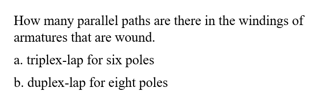 How many parallel paths are there in the windings of
armatures that are wound.
a. triplex-lap for six poles
b. duplex-lap for eight poles