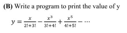 (B) Write a program to print the value of y
x3
x5
y =
2!+3!
3!+4!
4!+5!
