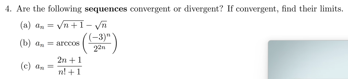 4. Are the following sequences convergent or divergent? If convergent, find their limits.
(a) an = √n+1-√n
(b) an = arccos
(c) an
=
2n + 1
n! + 1
(-3) n
22n