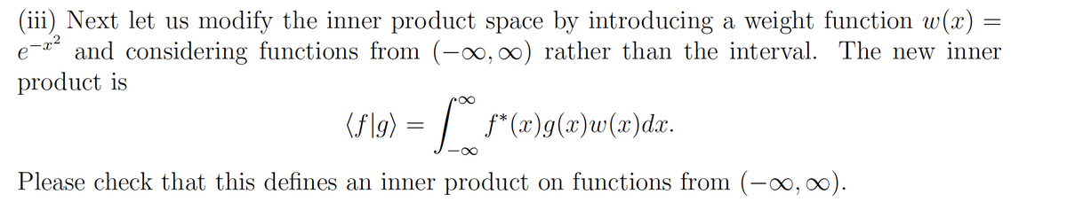 (iii) Next let us modify the inner product space by introducing a weight function w(x)
and considering functions from (-x, 0) rather than the interval. The new inner
product is
(Fl9) = /.
f* (x)g(x)w(x)dx.
Please check that this defines an inner product on functions from (-∞,x).
