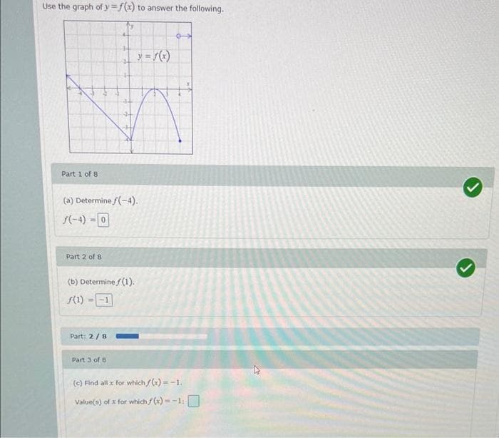 Use the graph of y=f(x) to answer the following.
Part 1 of 8
(a) Determine f(-4).
Part 2 of 8
(b) Determine f(1).
f(1) = -1
Part: 2/8
y = f(x)
Part 3 of 8
(c) Find all x for which f(x)=-1.
Value(s) of x for which f(x)=-1: