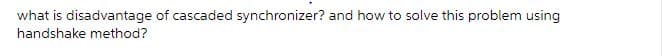 what is disadvantage of cascaded synchronizer? and how to solve this problem using
handshake method?