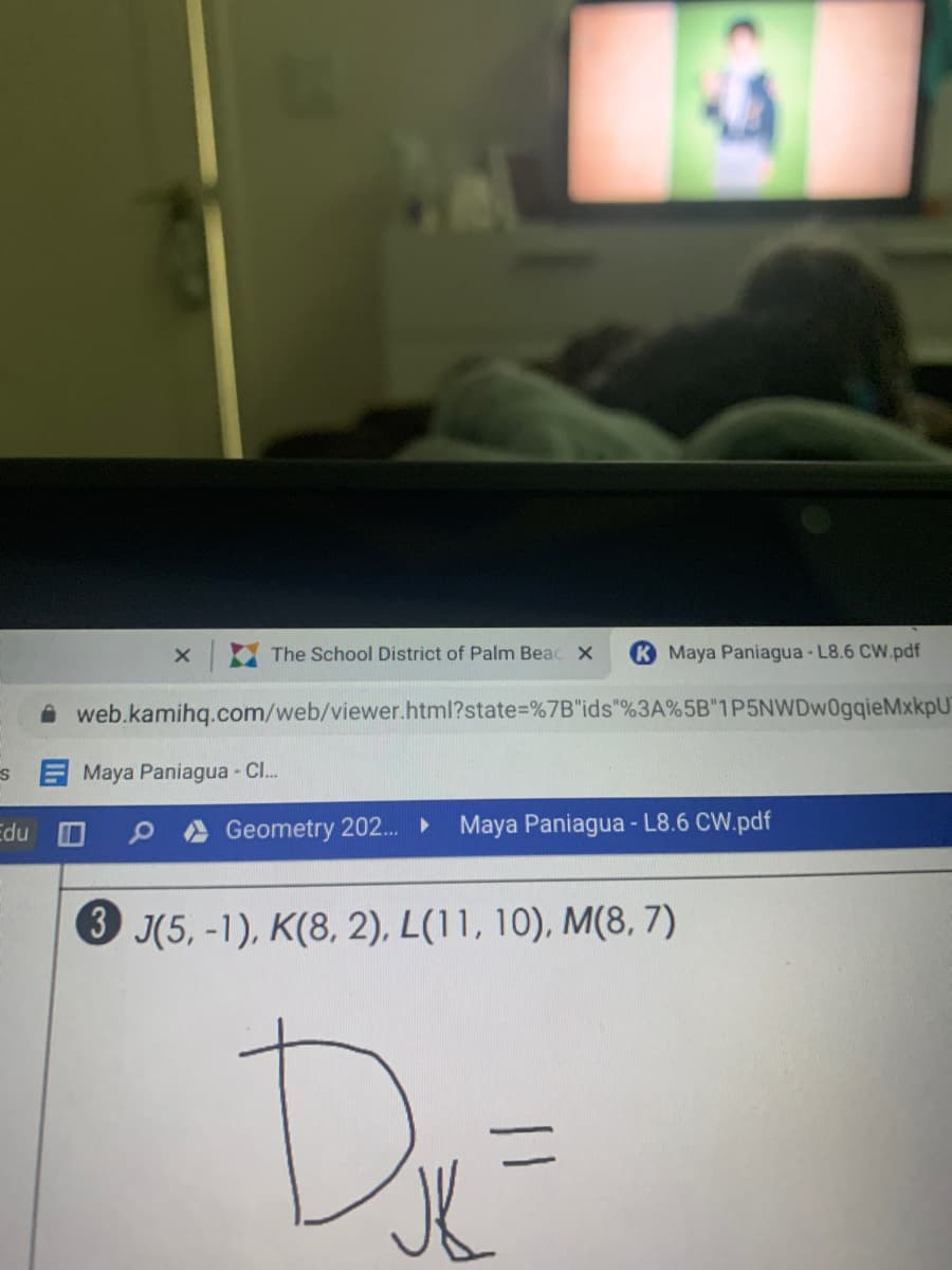 The School District of Palm Beac X
K Maya Paniagua - L8.6 CW.pdf
web.kamihq.com/web/viewer.html?state%=%7B"ids"%3A%5B"1P5NWDw0gqieMxkpU
Maya Paniagua - C..
Edu
Geometry 202.
Maya Paniagua - L8.6 CW.pdf
3 J(5, -1), K(8, 2), L(11, 10), M(8, 7)
