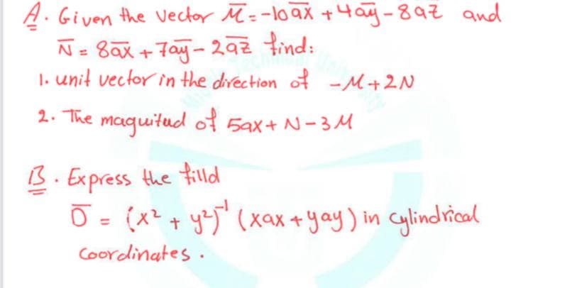 A. Given the vector M =-1oax +4 aj-892 awd
N= 8ax +Fay- 2a2 find:
1. unit vector in the direction of -M+2N
2. The maquitud of 5ax+ N-3M
B. Express the fild
Ō= (x? + yoJ" (xax + yay) in cylindrñcal
Coordinates.
