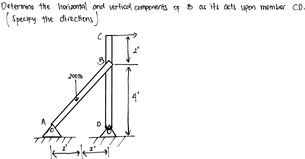 Determine the horizontal and vertical components oF B as its acts upon member CD-
Specipy the directions).
20016
4'
A
