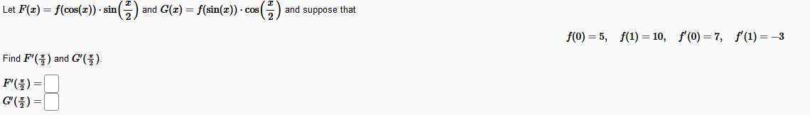 Let F(z) = f(cos(x)) · sin
(금)
and G(x) = f(sin(x)) · cos
: (주)
and suppose that
f(0) = 5, f(1) = 10, f (0) = 7, f'(1) = -3
Find F'(5) and G'(;).
F'(플) %=D
G(플)
