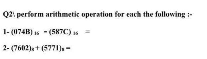 Q2\ perform arithmetic operation for each the following :-
1- (074B) 16 (587C) 16
2- (7602)8+ (5771)8 =
-