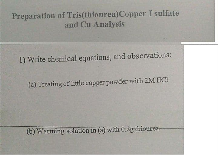 Preparation of Tris(thiourea)Copper I sulfate
and Cu Analysis
1) Write chemical equations, and observations:
(a) Treating of little copper powder with 2M HCI
(b) Warming solution in (a) with 0.2g thiourea
