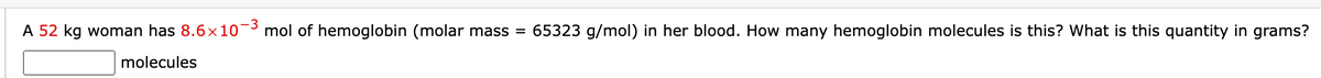 A 52 kg woman has 8.6×101 mol of hemoglobin (molar mass = 65323 g/mol) in her blood. How many hemoglobin molecules is this? What is this quantity in grams?
molecules