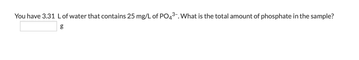 You have 3.31 Lof water that contains 25 mg/L of PO43-. What is the total amount of phosphate in the sample?
g
