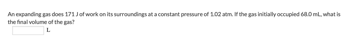 An expanding gas does 171 Jof work on its surroundings at a constant pressure of 1.02 atm. If the gas initially occupied 68.0 mL, what is
the final volume of the gas?
L
