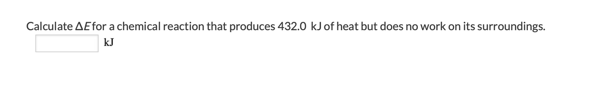 Calculate AEfor a chemical reaction that produces 432.0 kJ of heat but does no work on its surroundings.
kJ
