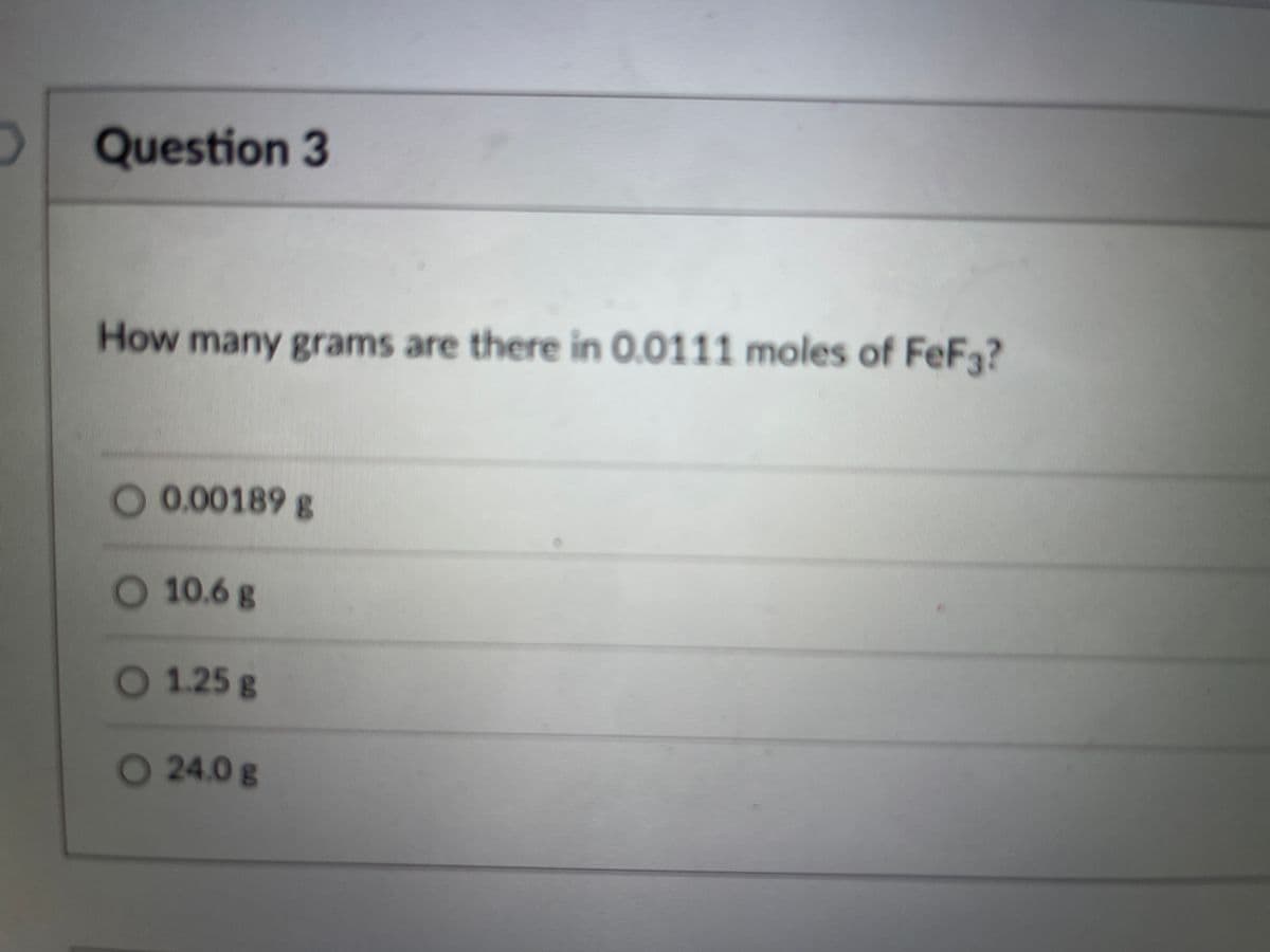 O Question 3
How many grams are there in 0.0111 moles of FeF3?
0.00189 g
O 10.6 g
1.25g
24.0g
