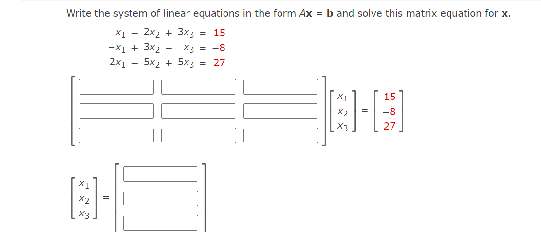 Write the system of linear equations in the form Ax = b and solve this matrix equation for x.
X1 2x2 + 3x3 = 15
-X1 + 3x2
X3 = -8
2X1
5x2 + 5x3 = 27
X1
D
X2
X3
15
8-0
=
X2
-8
X3
27