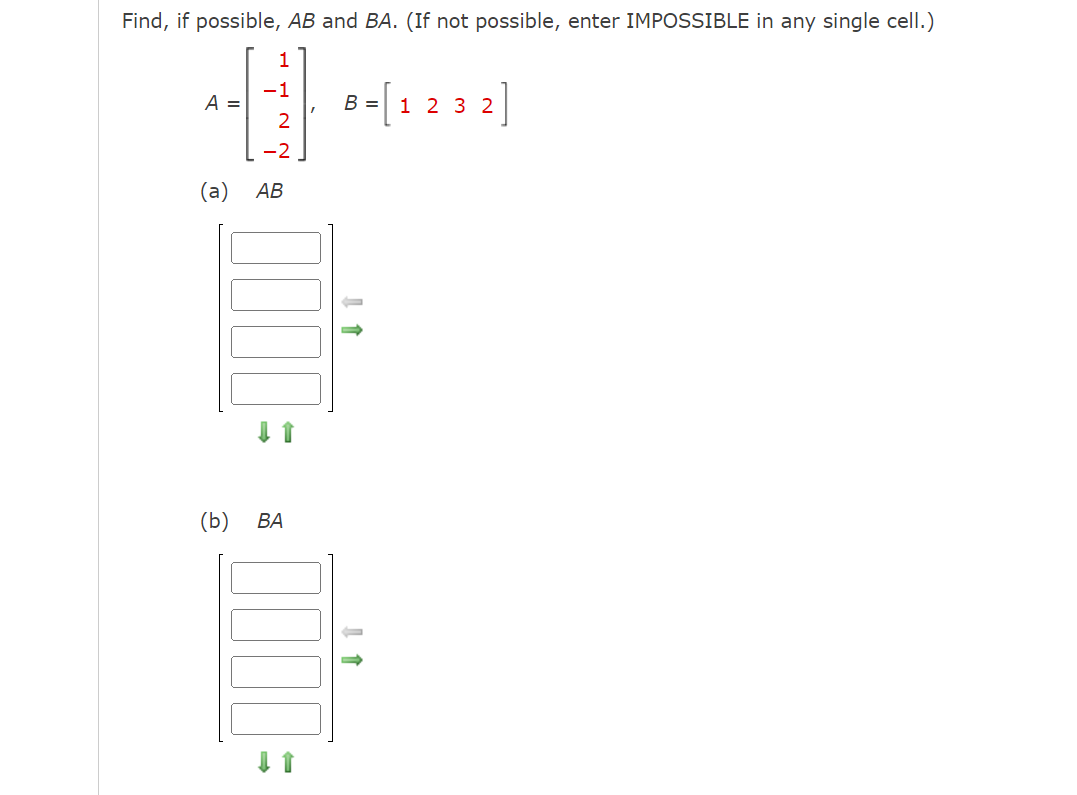 Find, if possible, AB and BA. (If not possible, enter IMPOSSIBLE in any single cell.)
1
A
(a)
(b)
AB
BA
8-[1232]
←
=