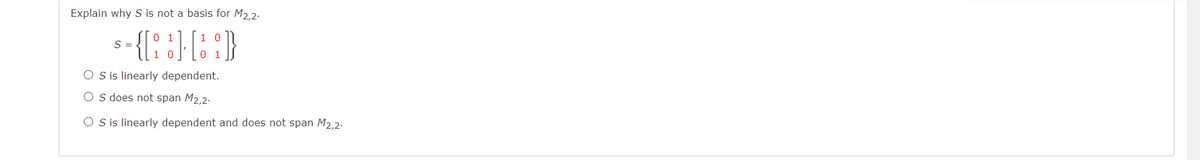 Explain why S is not a basis for M2,2.
-{][:]}
S =
O S is linearly dependent.
O S does not span M2,2-
OS is linearly dependent and does not span M2,2.