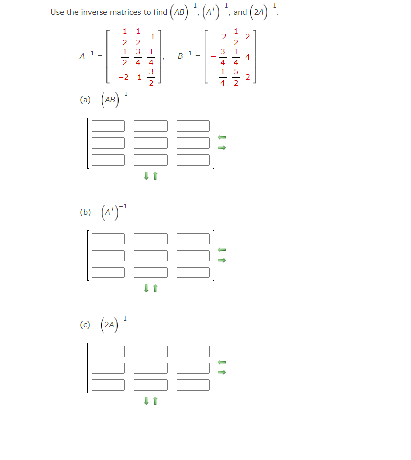 Use the inverse matrices to find (AB)¯¹, (A7)¯¹, and (24)¯¹.
1 1
1
2
2
1 3 1
244
A-1
=
-2 1
(a) (AB)-¹
(b) (A7)-²
3
2
-1
(c) (24) ¹
000
000
I
↓ 1
B-1
2
1/2/323
2
2