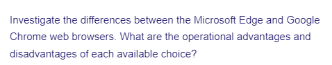 Investigate the differences between the Microsoft Edge and Google
Chrome web browsers. What are the operational advantages and
disadvantages of each available choice?