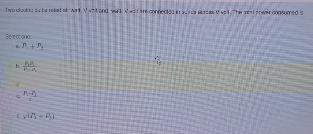 Two electric bulbs rated at watt, V volt and watt, V volt are connected in series across V volt. The total power consumed is
Select one:
a. P+ P2
PP
b.
P+P
P+P
C.
2.
d. V(P + P3)
