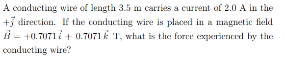 A conducting wire of length 3.5 m carries a current of 2.0 A in the
+ direction. If the conducting wire is placed in a magnetic field
B+0.7071+0.7071 T, what is the force experienced by the
conducting wire?