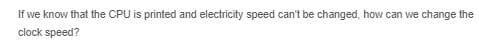 If we know that the CPU is printed and electricity speed can't be changed, how can we change the
clock speed?
