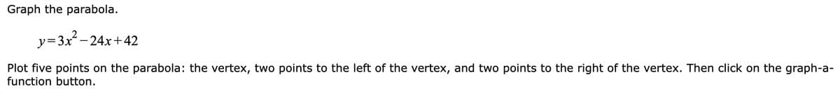 Graph the parabola.
y=3x²-24x+42
Plot five points on the parabola: the vertex, two points to the left of the vertex, and two points to the right of the vertex. Then click on the graph-a-
function button.