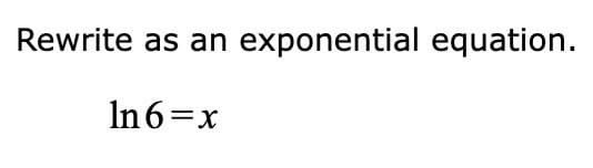 **Topic: Converting Logarithmic Equations to Exponential Form**

---

**Instruction: Rewrite as an exponential equation.**

Given:

\[ \ln 6 = x \]

**Solution:**

The natural logarithm function, \(\ln\), is the logarithm to the base \(e\), where \(e\) is approximately equal to 2.71828. To convert the given logarithmic equation into its equivalent exponential form, we use the definition of the natural logarithm:

\[ \ln a = b \Rightarrow e^b = a \]

Using this definition with the given equation \( \ln 6 = x \), we can rewrite it as:

\[ e^x = 6 \]

So, the exponential form of the equation \( \ln 6 = x \) is:

\[ e^x = 6 \]

---

**Explanation:**

Converting logarithmic equations to exponential form is a fundamental skill in algebra. This conversion is useful in solving equations involving logarithms and understanding the relationships between logarithmic and exponential functions.