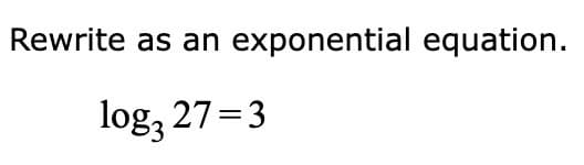 **Rewriting Logarithmic Equations as Exponential Equations**

In mathematics, we often need to convert equations from logarithmic form to exponential form to simplify or solve them. Let's look at the following example:

**Given Logarithmic Equation:**

\[ \log_3 27 = 3 \]

**Objective:**

Rewrite this logarithmic equation as an exponential equation.

**Step-by-Step Solution:**

1. **Identify the components of the logarithmic equation:**
   - The base \( 3 \)
   - The result \( 27 \)
   - The exponent \( 3 \)

2. **Understand the relationship:**
   A logarithmic statement \( \log_b a = c \) means that \( b \) raised to the power of \( c \) equals \( a \).

3. **Rewrite the equation in exponential form:**

\[ 3^3 = 27 \]

Therefore, the logarithmic equation \( \log_3 27 = 3 \) can be rewritten as the exponential equation \( 3^3 = 27 \). This shows the equivalent statement in exponential terms, confirming that when 3 is raised to the power of 3, the result is indeed 27.