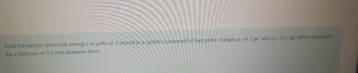 Find the electric potential energy ( in units of J) stored in a system composed of two point charges q1=6.7 µC and q2=13.7 µC when separated
by a distance of 3.5 mm between them.
