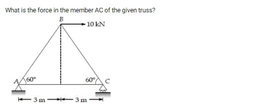 What is the force in the member AC of the given truss?
B
- 10 kN
60°
60°
3 m
3 m
