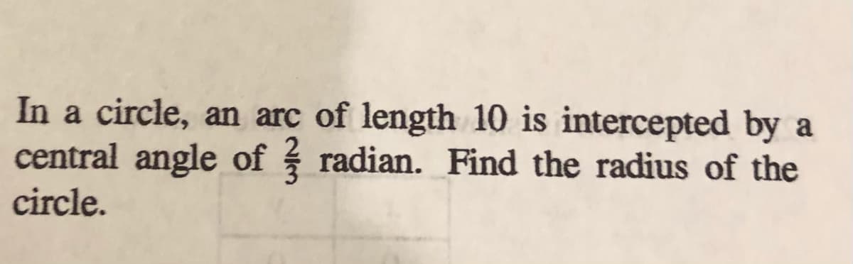 In a circle, an arc of length 10 is intercepted by a
central angle of radian. Find the radius of the
circle.
