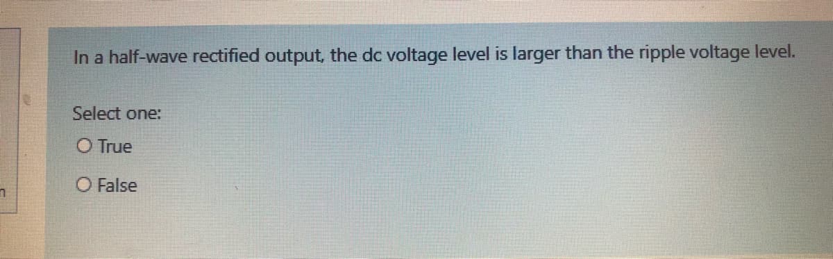 In a half-wave rectified output, the dc voltage level is larger than the ripple voltage level.
Select one:
True
O False
