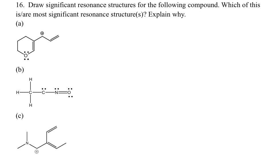 16. Draw significant resonance structures for the following compound. Which of this
is/are most significant resonance structure(s)? Explain why.
(a)
مهم
(b)
the
H
H-
(c)