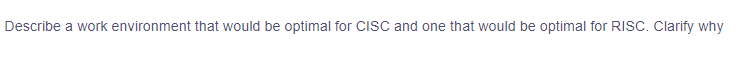 Describe a work environment that would be optimal for CISC and one that would be optimal for RISC. Clarify why