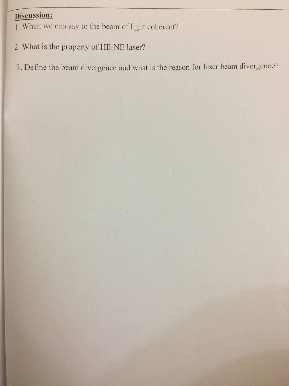 Discussion:
1. When we can say to the beam of light coherent?
2. What is the property of HE-NE laser?
3. Define the beam divergence and what is the reason for laser beam divergence?
