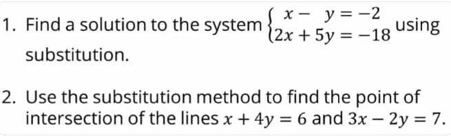 1. Find a solution to the system (2x + 5y = -18
(x=y=-2
substitution.
using
2. Use the substitution method to find the point of
intersection of the lines x + 4y = 6 and 3x - 2y = 7.