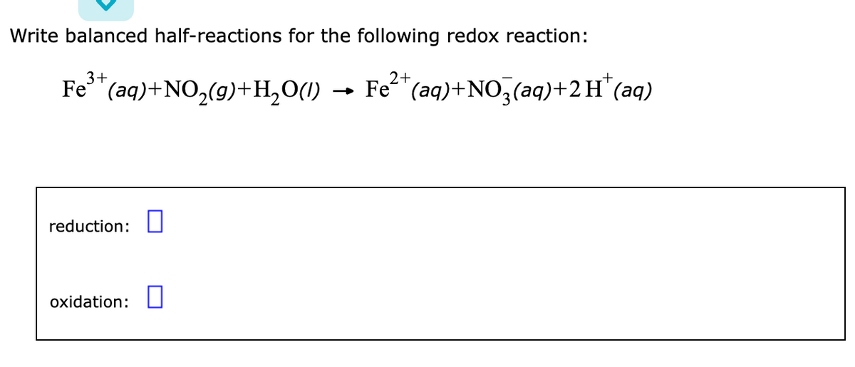 Write balanced half-reactions for the following redox reaction:
3+
Fe³+ (aq) +NO₂(g) +H₂O(l)
reduction:
oxidation:
2+
Fe²(aq)+NO3(aq) + 2 H+ (aq)