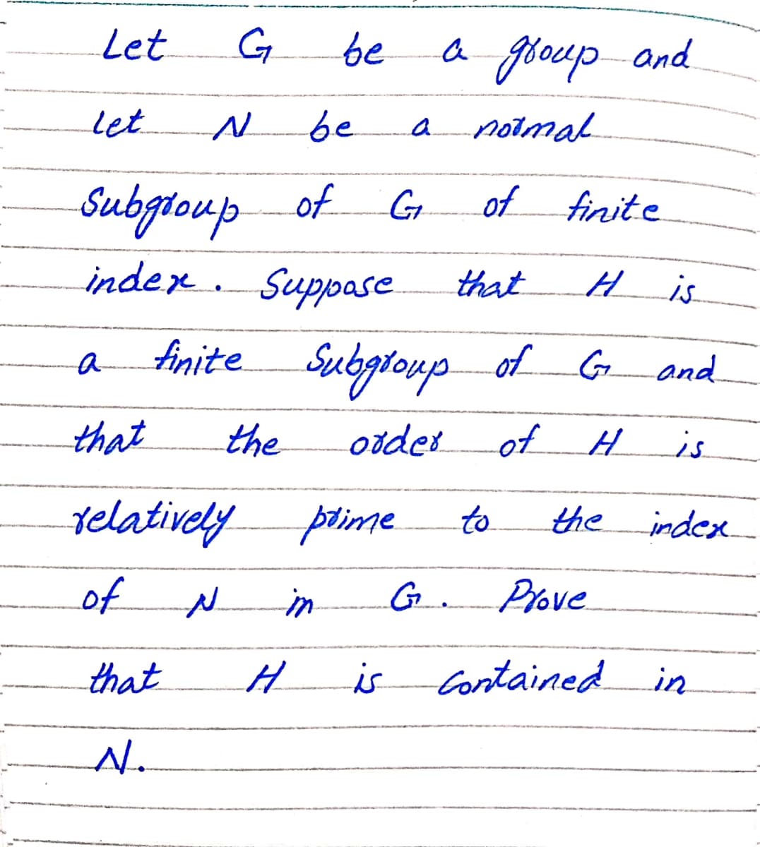 Let
G
be
a goup and
let.
be
yomal
a
Subgtoup of G
of finite
inder. Suppase
that
is
Anite Subgroup of G.
Subploup of G and
a
that
the
otder
of
is
telatively pime
to
the
index.
of
in
G..
Prove
that
is Contained in
N.
