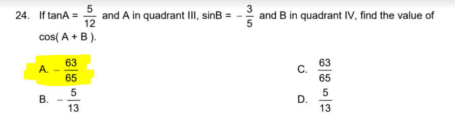 24. If tanA =
5
and A in quadrant III, sinB =
12
3
and B in quadrant IV, find the value of
cos( A + B ).
63
A. -
65
63
С.
65
5
D.
13
В.
-
-
13
