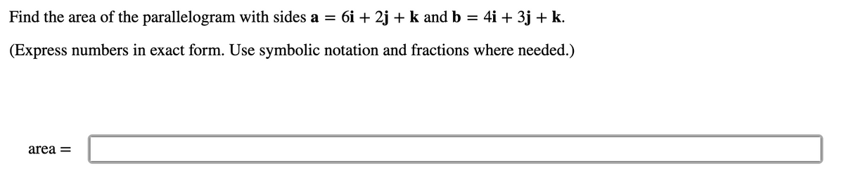 Find the area of the parallelogram with sides a =
6i + 2j + k and b = 4i + 3j + k.
(Express numbers in exact form. Use symbolic notation and fractions where needed.)
area =
