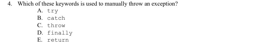 4. Which of these keywords is used to manually throw an exception?
A. try
В. catch
C. throw
D. finally
E. return
